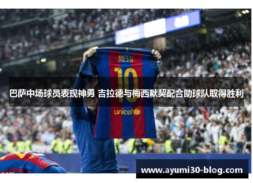 巴萨中场球员表现神勇 吉拉德与梅西默契配合助球队取得胜利