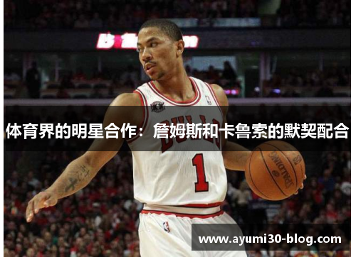 体育界的明星合作：詹姆斯和卡鲁索的默契配合