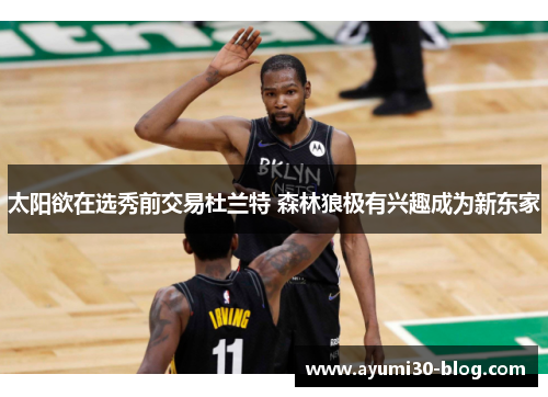太阳欲在选秀前交易杜兰特 森林狼极有兴趣成为新东家